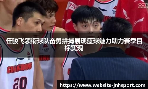 任骏飞领衔球队奋勇拼搏展现篮球魅力助力赛季目标实现