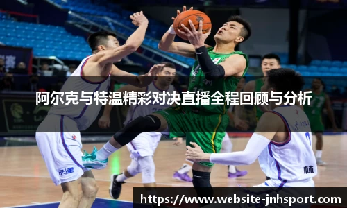 阿尔克与特温精彩对决直播全程回顾与分析
